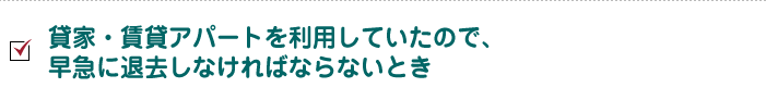貸家・賃貸アパートを利用していたので、早急に退去しなければならないとき