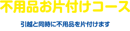 不用品お片付けコース／引越と同時に不用品を片付けます